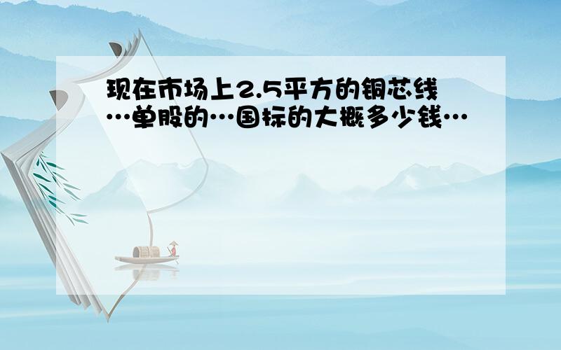 现在市场上2.5平方的铜芯线…单股的…国标的大概多少钱…