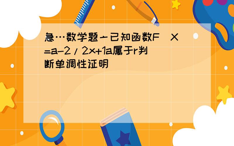 急…数学题亠已知函数F（X）=a-2/2x+1a属于r判断单调性证明