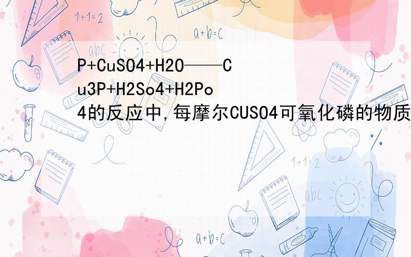 P+CuSO4+H2O——Cu3P+H2So4+H2Po4的反应中,每摩尔CUSO4可氧化磷的物质的量Cu3P中铜为正一