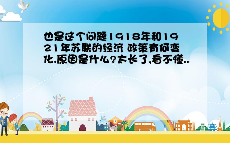 也是这个问题1918年和1921年苏联的经济 政策有何变化.原因是什么?太长了,看不懂..