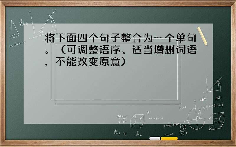 将下面四个句子整合为一个单句。（可调整语序、适当增删词语，不能改变原意）