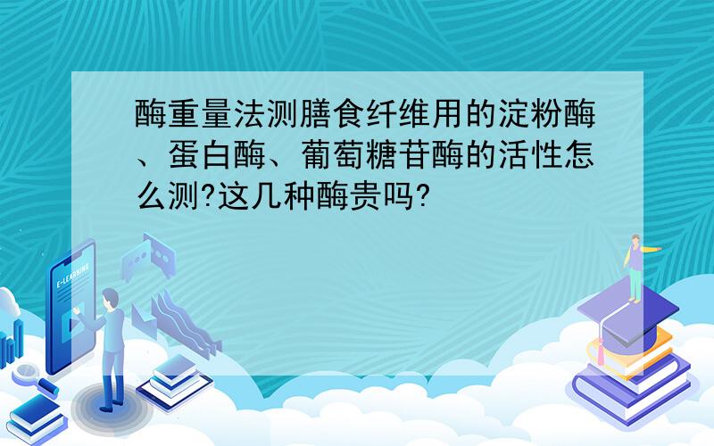 酶重量法测膳食纤维用的淀粉酶、蛋白酶、葡萄糖苷酶的活性怎么测?这几种酶贵吗?