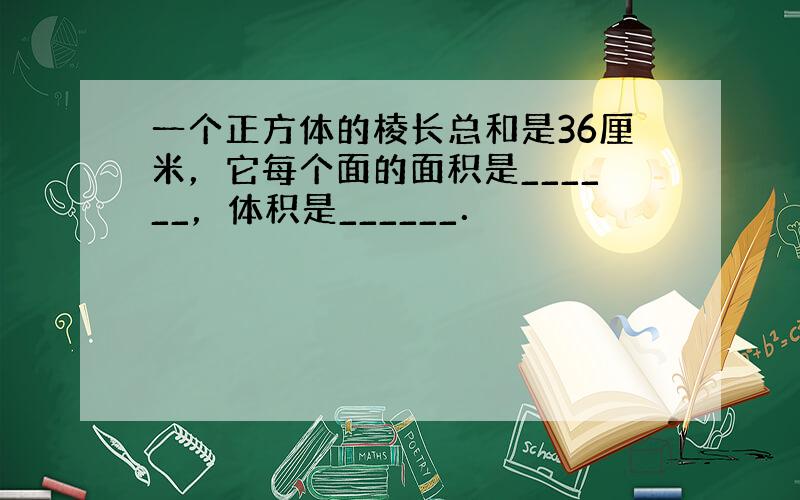 一个正方体的棱长总和是36厘米，它每个面的面积是______，体积是______．