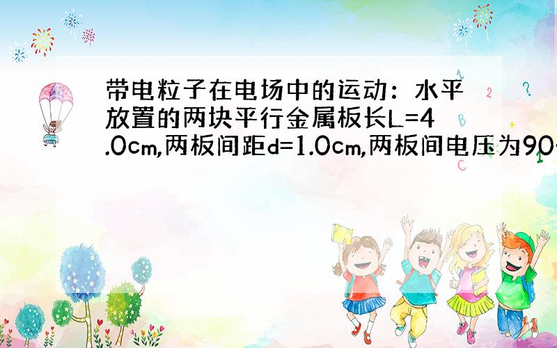 带电粒子在电场中的运动：水平放置的两块平行金属板长L=4.0cm,两板间距d=1.0cm,两板间电压为90v,