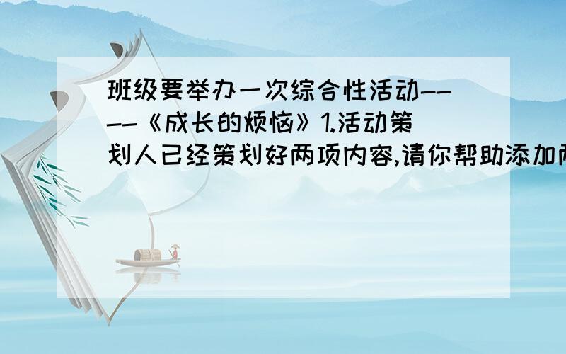 班级要举办一次综合性活动----《成长的烦恼》1.活动策划人已经策划好两项内容,请你帮助添加两项,以丰富