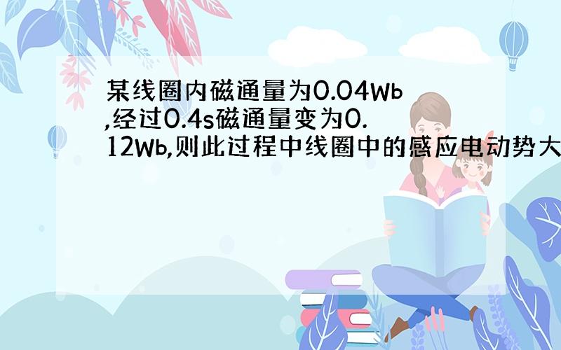 某线圈内磁通量为0.04Wb,经过0.4s磁通量变为0.12Wb,则此过程中线圈中的感应电动势大