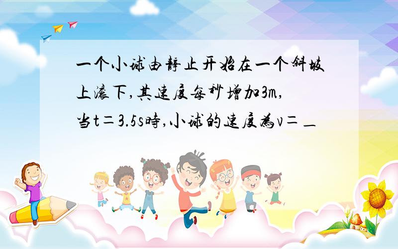 一个小球由静止开始在一个斜坡上滚下,其速度每秒增加3m,当t＝3．5s时,小球的速度为v＝＿