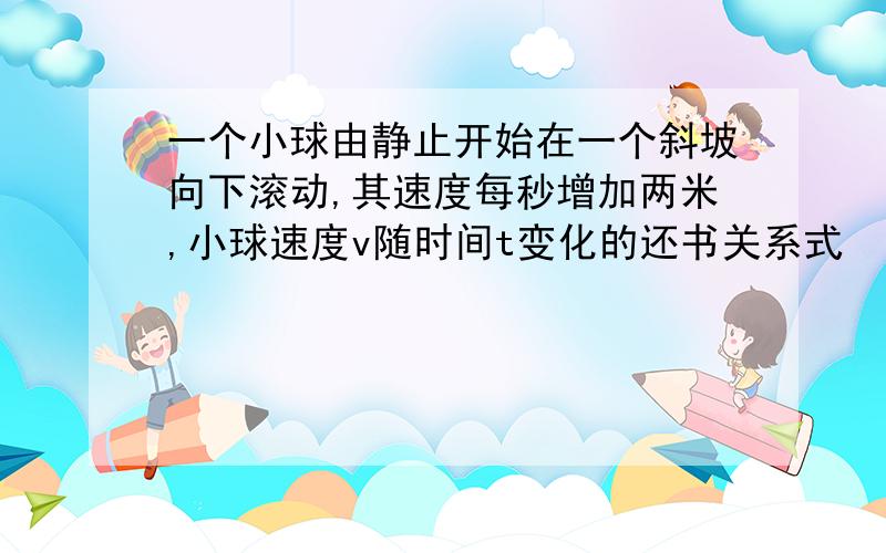 一个小球由静止开始在一个斜坡向下滚动,其速度每秒增加两米,小球速度v随时间t变化的还书关系式