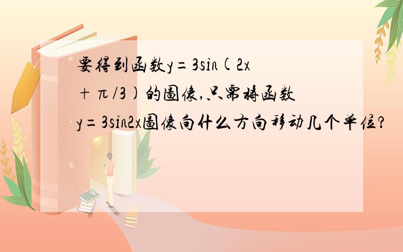 要得到函数y=3sin(2x+π/3)的图像,只需将函数y=3sin2x图像向什么方向移动几个单位?