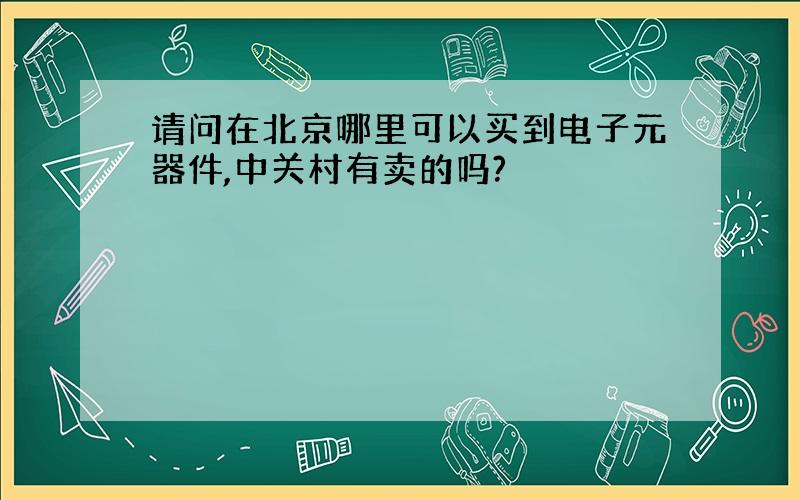 请问在北京哪里可以买到电子元器件,中关村有卖的吗?