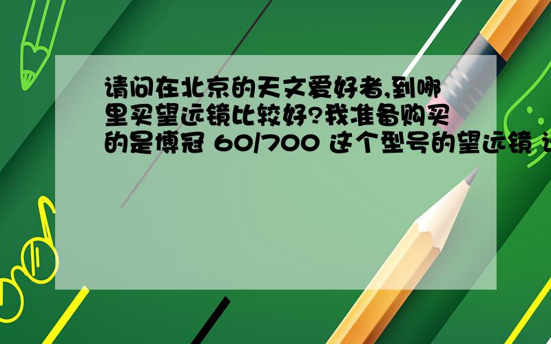 请问在北京的天文爱好者,到哪里买望远镜比较好?我准备购买的是博冠 60/700 这个型号的望远镜 请知道的给些建议,