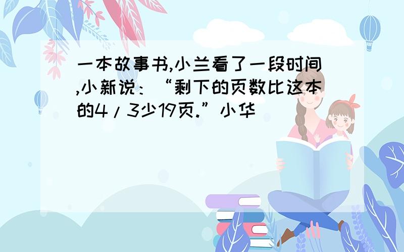 一本故事书,小兰看了一段时间,小新说：“剩下的页数比这本的4/3少19页.”小华