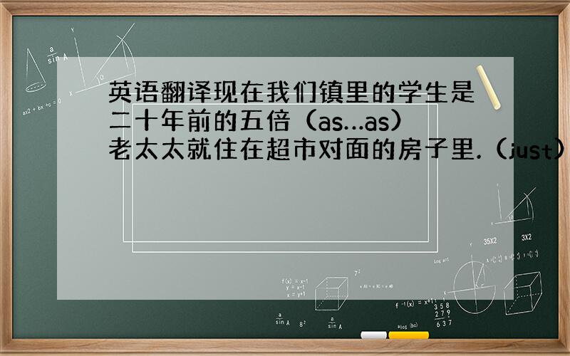 英语翻译现在我们镇里的学生是二十年前的五倍（as…as）老太太就住在超市对面的房子里.（just）他们的首演给我们留下了