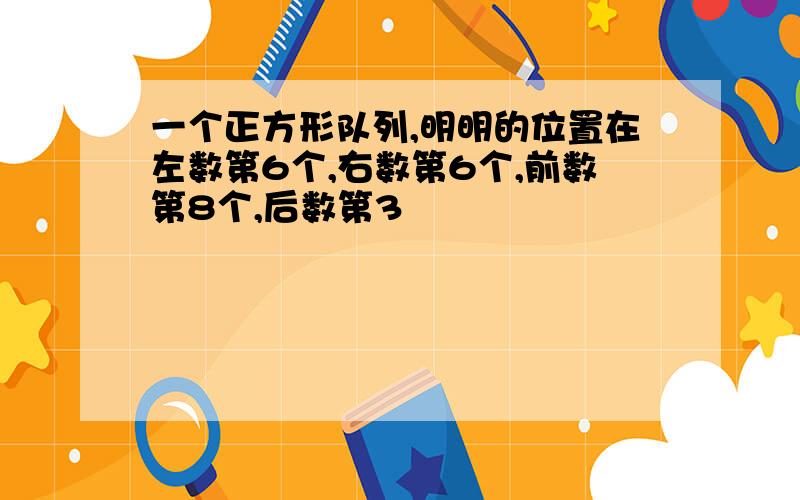 一个正方形队列,明明的位置在左数第6个,右数第6个,前数第8个,后数第3