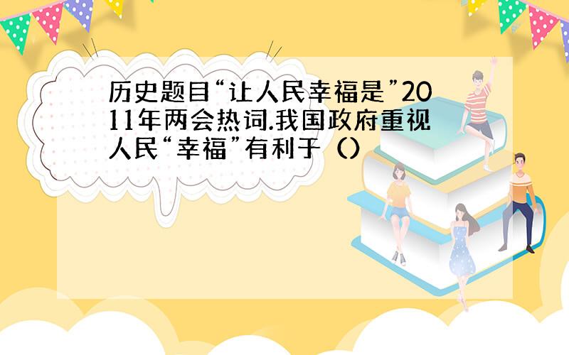 历史题目“让人民幸福是”2011年两会热词.我国政府重视人民“幸福”有利于（）