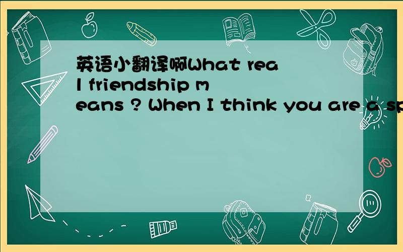 英语小翻译啊What real friendship means ? When I think you are a sp