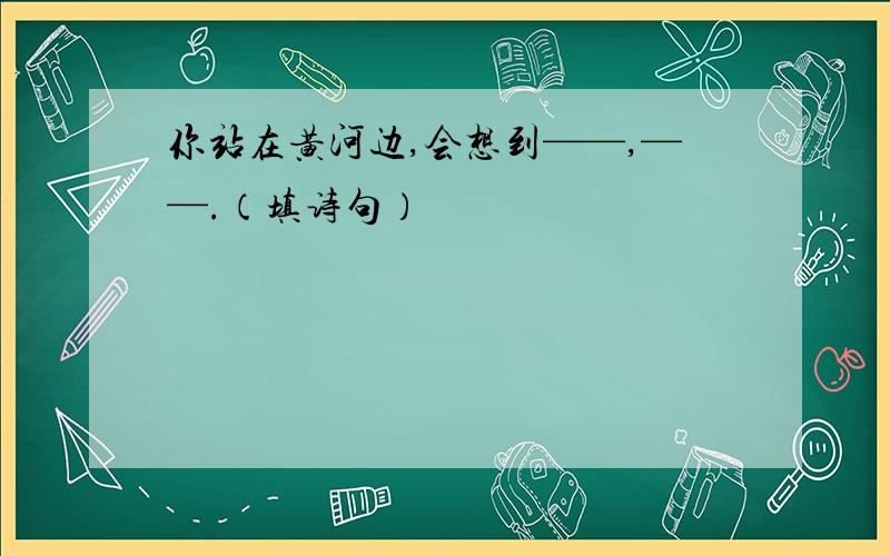 你站在黄河边,会想到——,——.（填诗句）