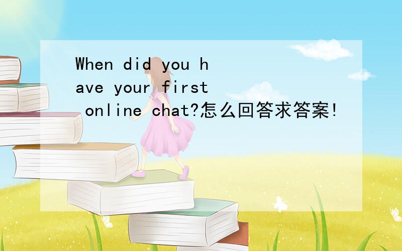 When did you have your first online chat?怎么回答求答案!