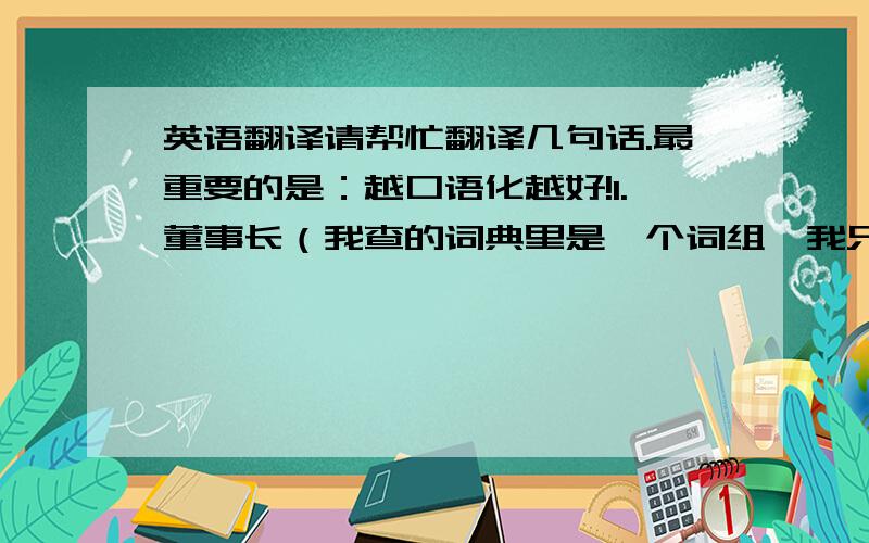 英语翻译请帮忙翻译几句话.最重要的是：越口语化越好!1.董事长（我查的词典里是一个词组,我只要一个词.）2.没有一个英国