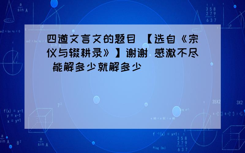 四道文言文的题目 【选自《宗仪与辍耕录》】谢谢 感激不尽 能解多少就解多少