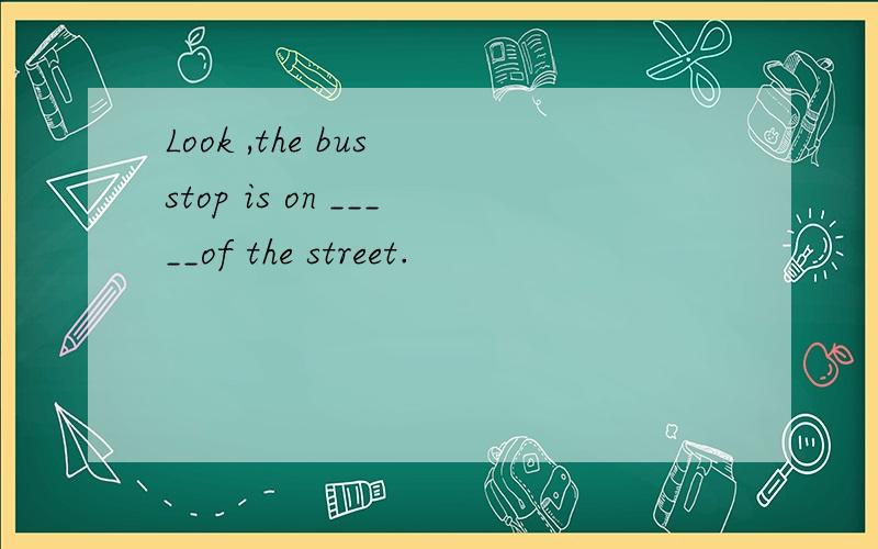 Look ,the bus stop is on _____of the street.