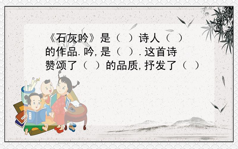 《石灰吟》是（ ）诗人（ ）的作品.吟,是（ ）.这首诗赞颂了（ ）的品质,抒发了（ ）