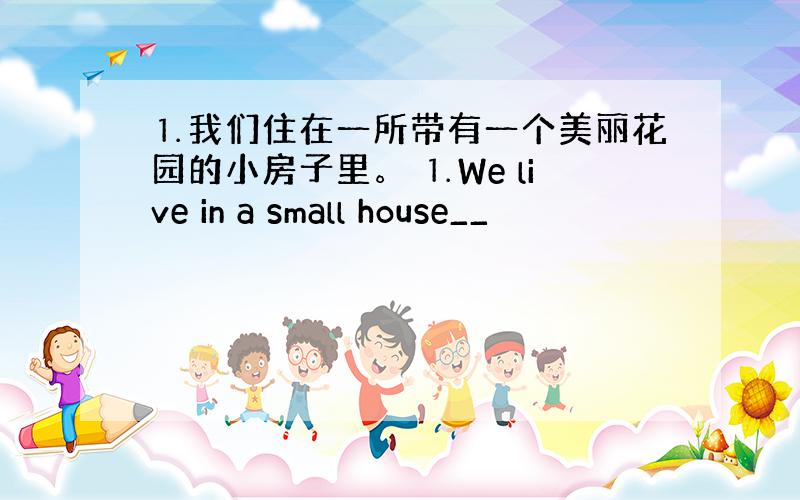 ⒈我们住在一所带有一个美丽花园的小房子里。 ⒈We live in a small house__