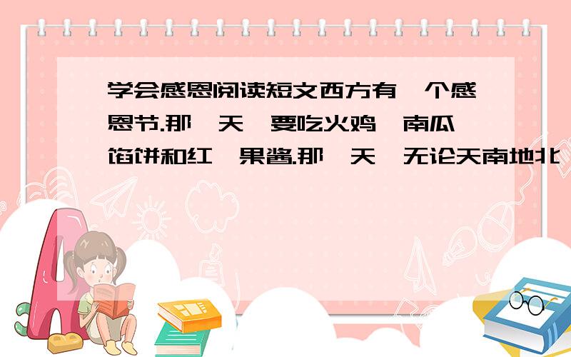 学会感恩阅读短文西方有一个感恩节.那一天,要吃火鸡、南瓜馅饼和红莓果酱.那一天,无论天南地北,再远的孩子,也要赶回家.