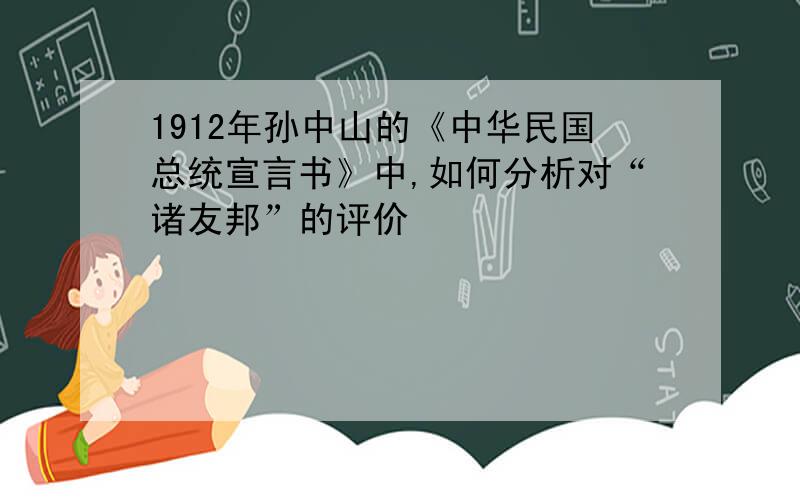 1912年孙中山的《中华民国总统宣言书》中,如何分析对“诸友邦”的评价