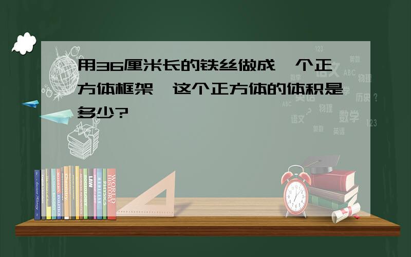 用36厘米长的铁丝做成一个正方体框架,这个正方体的体积是多少?