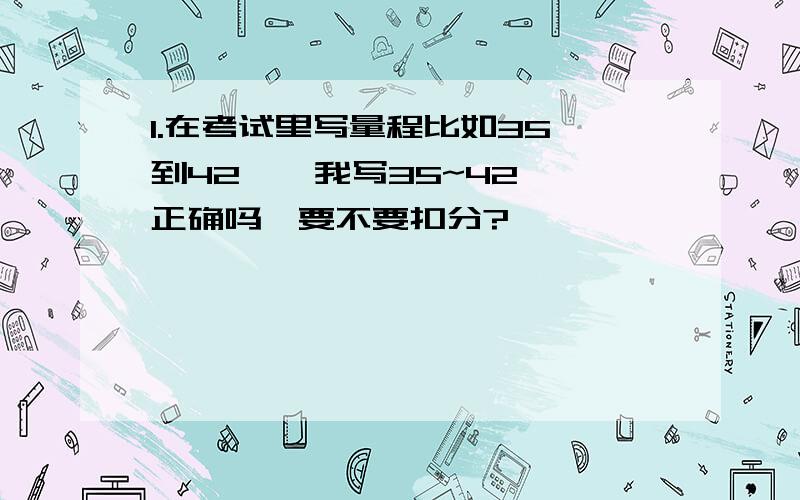 1.在考试里写量程比如35℃到42℃,我写35~42℃,正确吗,要不要扣分?