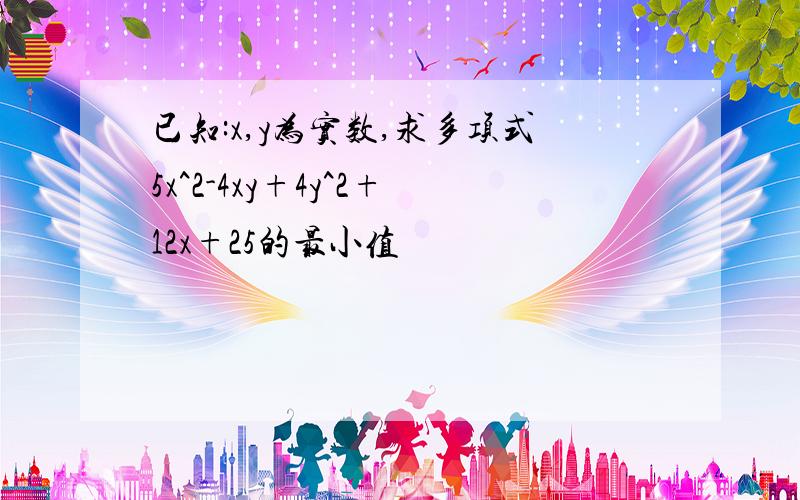 已知:x,y为实数,求多项式5x^2-4xy+4y^2+12x+25的最小值