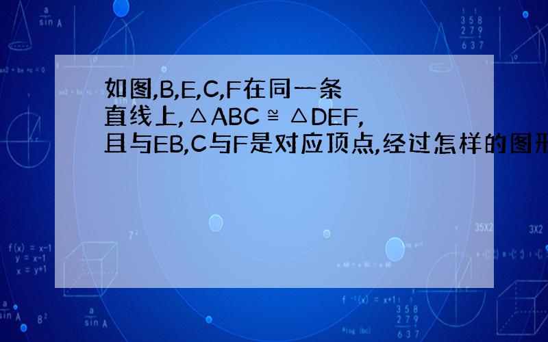 如图,B,E,C,F在同一条直线上,△ABC≌△DEF,且与EB,C与F是对应顶点,经过怎样的图形运动可是这两个三