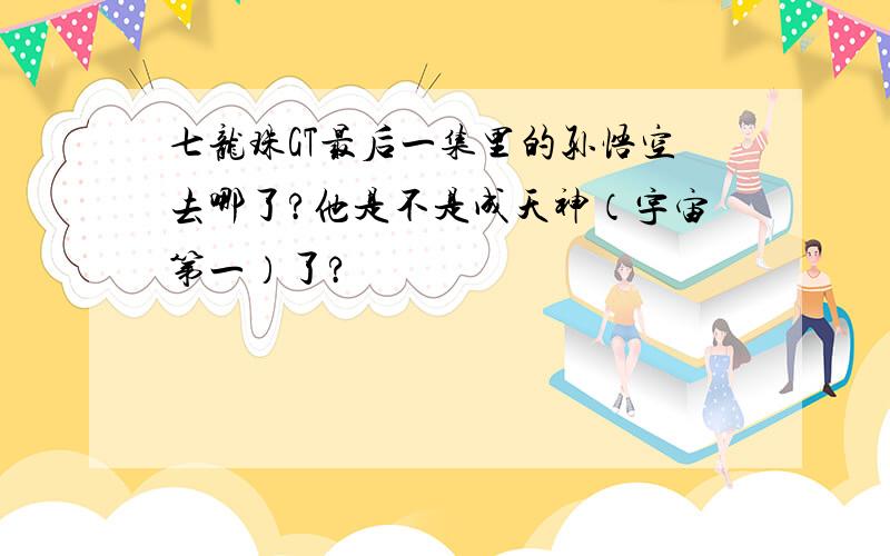 七龙珠GT最后一集里的孙悟空去哪了?他是不是成天神（宇宙第一）了?