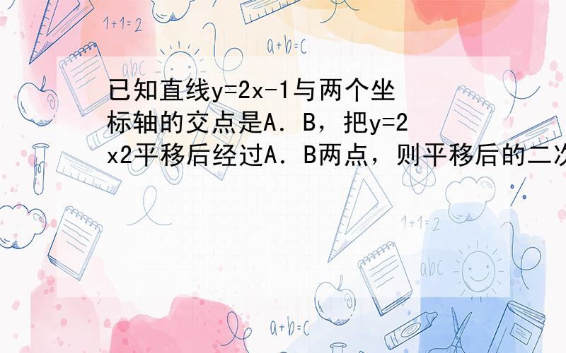 已知直线y=2x-1与两个坐标轴的交点是A．B，把y=2x2平移后经过A．B两点，则平移后的二次函数解析式为______