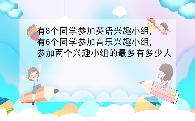 有8个同学参加英语兴趣小组,有6个同学参加音乐兴趣小组,参加两个兴趣小组的最多有多少人