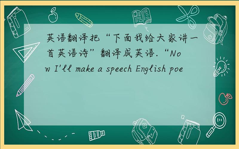 英语翻译把“下面我给大家讲一首英语诗”翻译成英语.“Now I'll make a speech English poe