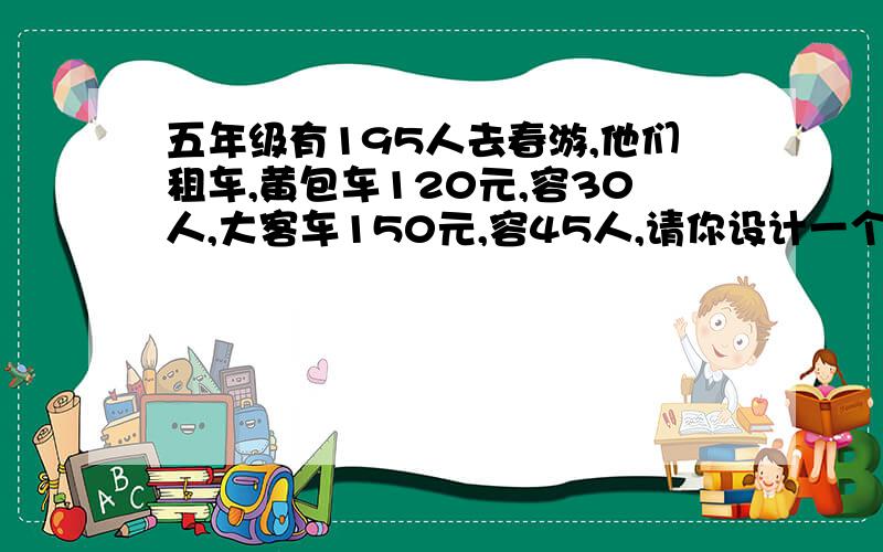 五年级有195人去春游,他们租车,黄包车120元,容30人,大客车150元,容45人,请你设计一个最好方案.