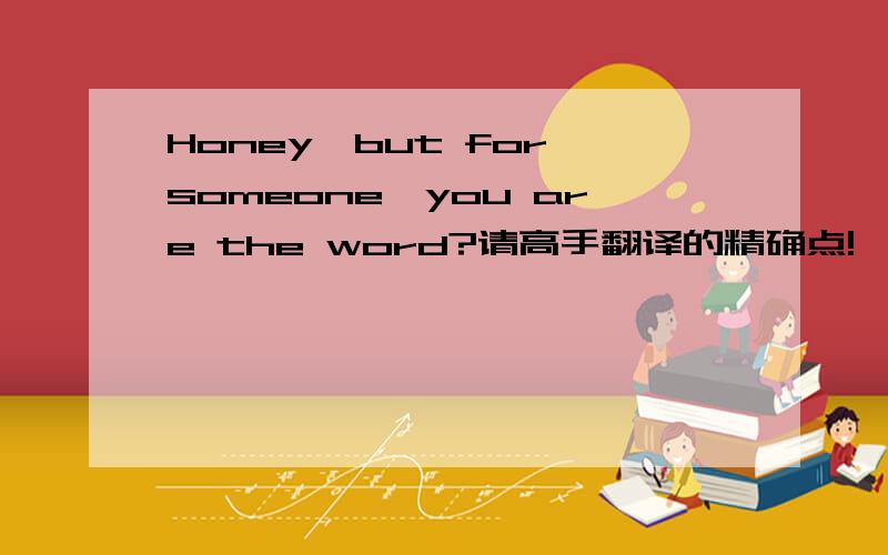 Honey,but for someone,you are the word?请高手翻译的精确点!