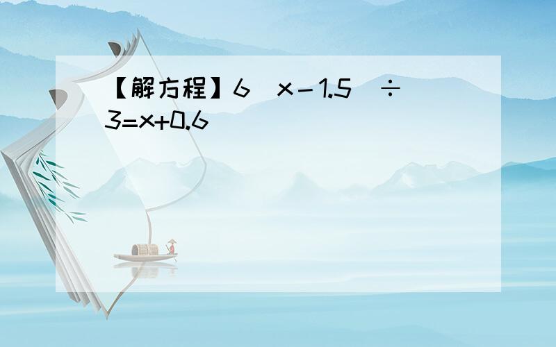 【解方程】6（x－1.5）÷3=x+0.6