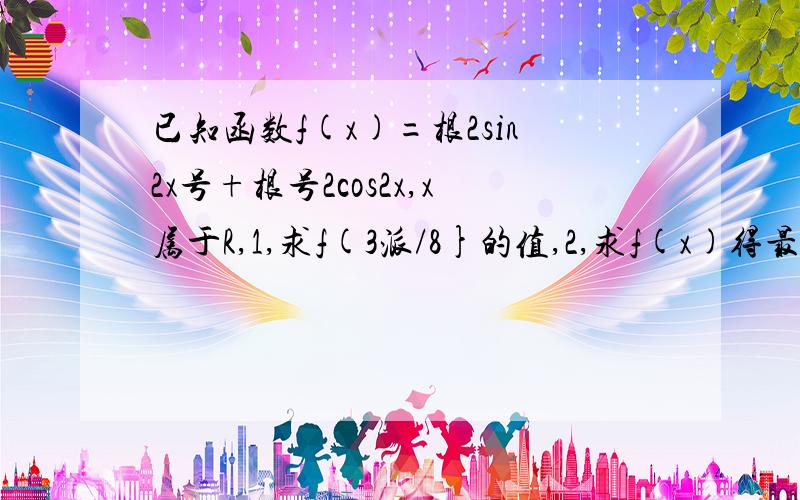 已知函数f(x)=根2sin2x号+根号2cos2x,x属于R,1,求f(3派/8}的值,2,求f(x)得最大值和最小正