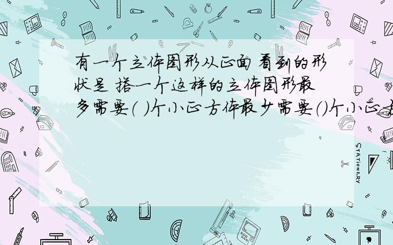 有一个立体图形从正面看到的形状是 搭一个这样的立体图形最多需要（ ）个小正方体最少需要（）个小正方形