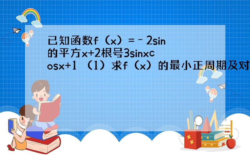 已知函数f（x）=﹣2sin的平方x+2根号3sinxcosx+1 （1）求f（x）的最小正周期及对称中心