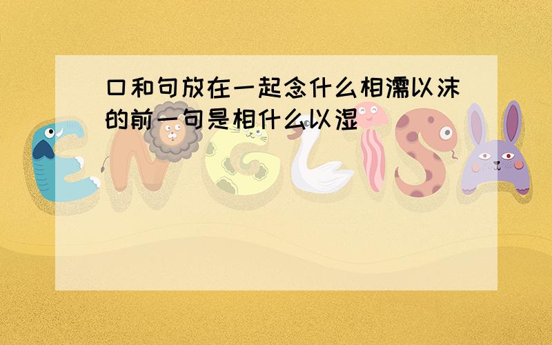 口和句放在一起念什么相濡以沫的前一句是相什么以湿