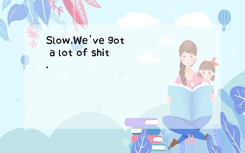 Slow.We've got a lot of shit.