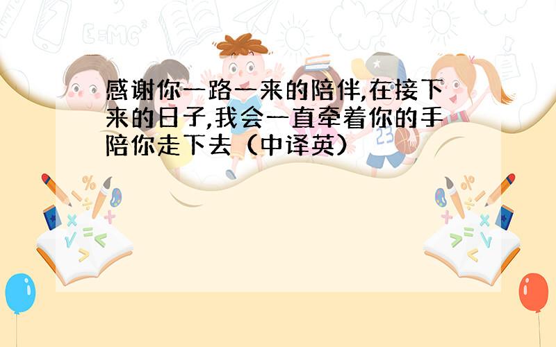 感谢你一路一来的陪伴,在接下来的日子,我会一直牵着你的手陪你走下去（中译英）