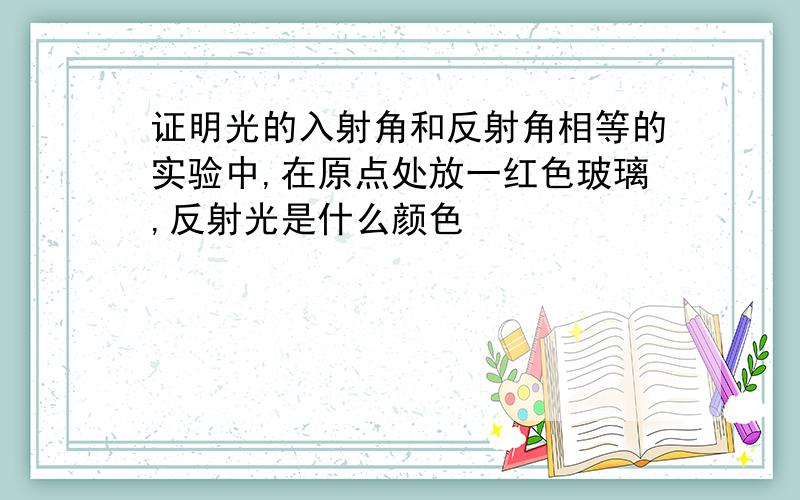 证明光的入射角和反射角相等的实验中,在原点处放一红色玻璃,反射光是什么颜色