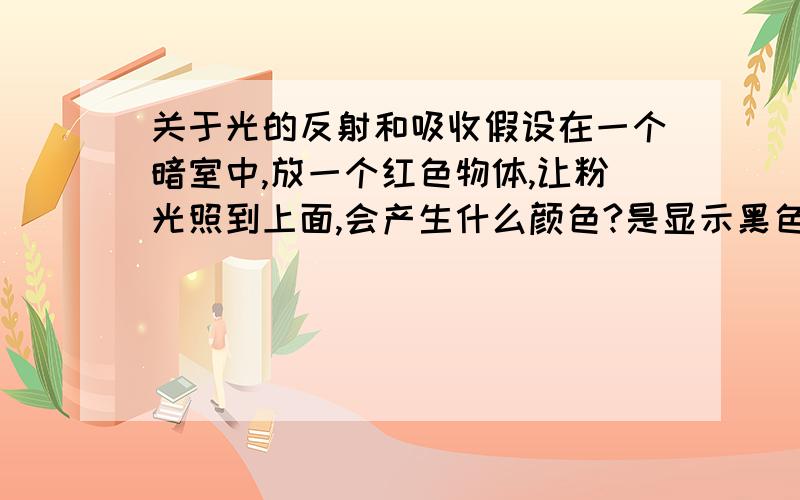 关于光的反射和吸收假设在一个暗室中,放一个红色物体,让粉光照到上面,会产生什么颜色?是显示黑色还是红色?