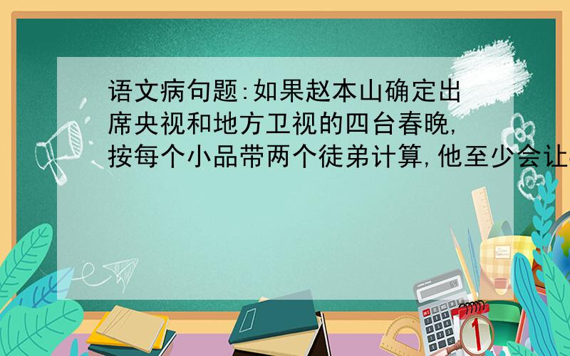 语文病句题:如果赵本山确定出席央视和地方卫视的四台春晚,按每个小品带两个徒弟计算,他至少会让8个徒弟在全中国人民面前亮相