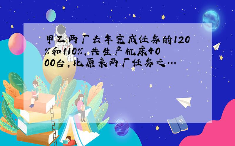 甲乙两厂去年完成任务的120%和110%,共生产机床4000台,比原来两厂任务之...